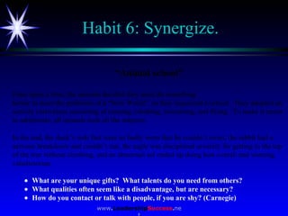 Habit 6: Synergize. “ Animal school” Once upon a time, the animals decided they must do something heroic to meet the probl...