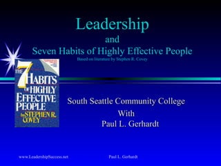 www.LeadershipSuccess.net Paul L. Gerhardt
Leadership
and
Seven Habits of Highly Effective People
Based on literature by Stephen R. Covey
South Seattle Community CollegeSouth Seattle Community College
WithWith
Paul L. GerhardtPaul L. Gerhardt
 