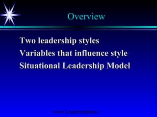 www.LeadershipSucc
Overview
Two leadership stylesTwo leadership styles
Variables that influence styleVariables that influence style
Situational Leadership ModelSituational Leadership Model
 