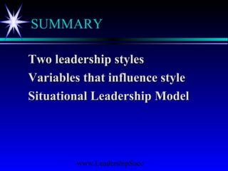 www.LeadershipSucc
SUMMARY
Two leadership stylesTwo leadership styles
Variables that influence styleVariables that influence style
Situational Leadership ModelSituational Leadership Model
 