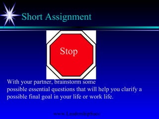 www.LeadershipSucc
Short Assignment
With your partner, brainstorm some
possible essential questions that will help you clarify a
possible final goal in your life or work life.
Stop
 
