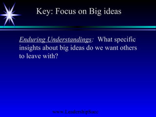 www.LeadershipSucc
Key: Focus on Big ideas
Enduring Understandings: What specific
insights about big ideas do we want others
to leave with?
 