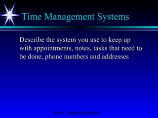 www.LeadershipSucc
Time Management Systems
Describe the system you use to keep upDescribe the system you use to keep up
with appointments, notes, tasks that need towith appointments, notes, tasks that need to
be done, phone numbers and addressesbe done, phone numbers and addresses
 