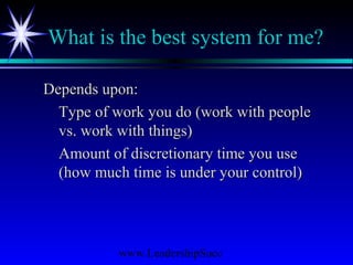 www.LeadershipSucc
What is the best system for me?
Depends upon:Depends upon:
Type of work you do (work with peopleType of work you do (work with people
vs. work with things)vs. work with things)
Amount of discretionary time you useAmount of discretionary time you use
(how much time is under your control)(how much time is under your control)
 