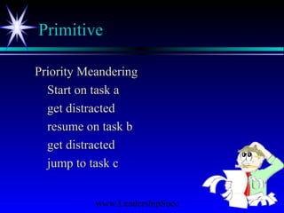 www.LeadershipSucc
Primitive
Priority MeanderingPriority Meandering
Start on task aStart on task a
get distractedget distracted
resume on task bresume on task b
get distractedget distracted
jump to task cjump to task c
 
