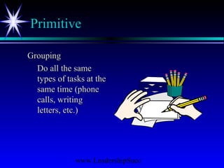 www.LeadershipSucc
Primitive
GroupingGrouping
Do all the sameDo all the same
types of tasks at thetypes of tasks at the
same time (phonesame time (phone
calls, writingcalls, writing
letters, etc.)letters, etc.)
 