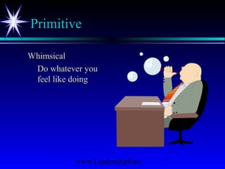 www.LeadershipSucc
Primitive
WhimsicalWhimsical
Do whatever youDo whatever you
feel like doingfeel like doing
 