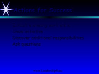 www.LeadershipSucc
Actions for SuccessActions for Success
Exhibit a winning work ethicExhibit a winning work ethic
Show initiativeShow initiative
Discover additional responsibilitiesDiscover additional responsibilities
Ask questionsAsk questions
 