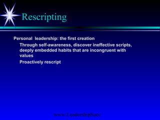 www.LeadershipSucc
Rescripting
Personal leadership: the first creation
Through self-awareness, discover ineffective scripts,
deeply embedded habits that are incongruent with
values
Proactively rescript
 