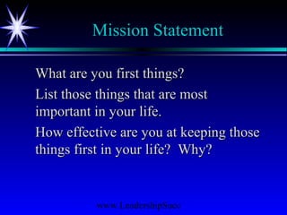 www.LeadershipSucc
Mission Statement
What are you first things?What are you first things?
List those things that are mostList those things that are most
important in your life.important in your life.
How effective are you at keeping thoseHow effective are you at keeping those
things first in your life? Why?things first in your life? Why?
 
