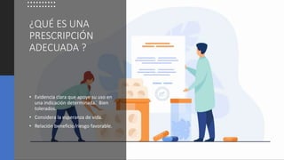 ¿QUÉ ES UNA
PRESCRIPCIÓN
ADECUADA ?
• Evidencia clara que apoye su uso en
una indicación determinada. ́ Bien
tolerados.
• Considera la esperanza de vida.
• Relación beneficio/riesgo favorable.
 