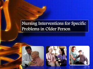 Nursing Interventions for Specific
Problems in Older Person
 
