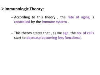 Immunologic Theory:
– According to this theory , the rate of aging is
controlled by the immune system .
– This theory states that , as we age the no. of cells
start to decrease becoming less functional.
 
