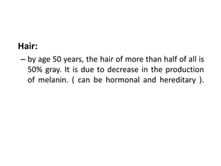 Hair:
– by age 50 years, the hair of more than half of all is
50% gray. It is due to decrease in the production
of melanin. ( can be hormonal and hereditary ).
 