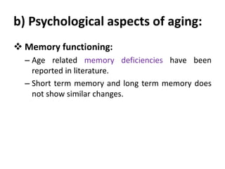 b) Psychological aspects of aging:
 Memory functioning:
– Age related memory deficiencies have been
reported in literature.
– Short term memory and long term memory does
not show similar changes.
 