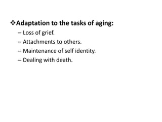Adaptation to the tasks of aging:
– Loss of grief.
– Attachments to others.
– Maintenance of self identity.
– Dealing with death.
 