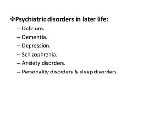 Psychiatric disorders in later life:
– Delirium.
– Dementia.
– Depression.
– Schizophrenia.
– Anxiety disorders.
– Personality disorders & sleep disorders.
 