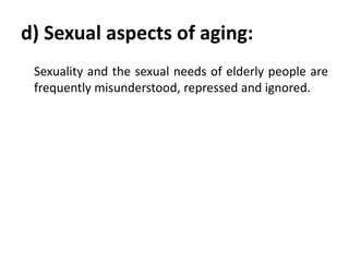 d) Sexual aspects of aging:
Sexuality and the sexual needs of elderly people are
frequently misunderstood, repressed and ignored.
 