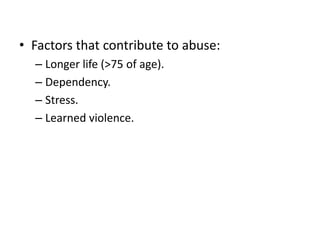 • Factors that contribute to abuse:
– Longer life (>75 of age).
– Dependency.
– Stress.
– Learned violence.
 