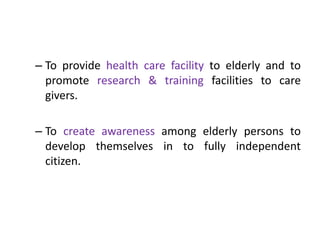 – To provide health care facility to elderly and to
promote research & training facilities to care
givers.
– To create awareness among elderly persons to
develop themselves in to fully independent
citizen.
 