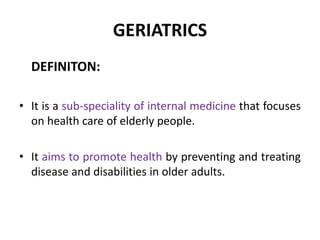 GERIATRICS
DEFINITON:
• It is a sub-speciality of internal medicine that focuses
on health care of elderly people.
• It aims to promote health by preventing and treating
disease and disabilities in older adults.
 