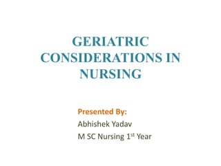 GERIATRIC
CONSIDERATIONS IN
NURSING
Presented By:
Abhishek Yadav
M SC Nursing 1st Year
 