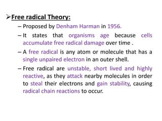Free radical Theory:
– Proposed by Denham Harman in 1956.
– It states that organisms age because cells
accumulate free ra...