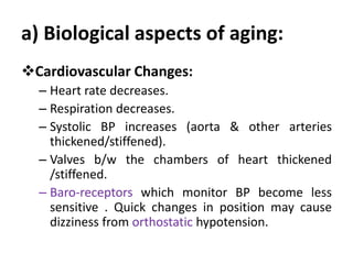 a) Biological aspects of aging:
Cardiovascular Changes:
– Heart rate decreases.
– Respiration decreases.
– Systolic BP in...