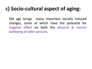 c) Socio-cultural aspect of aging:
Old age brings many important socially induced
changes, some of which have the potentia...