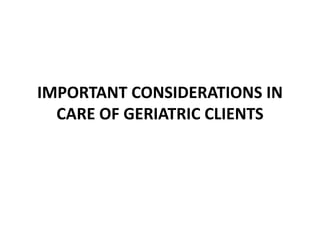 IMPORTANT CONSIDERATIONS IN
CARE OF GERIATRIC CLIENTS
 