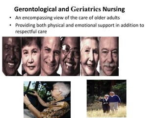 Gerontological and Geriatrics Nursing
• An encompassing view of the care of older adults
• Providing both physical and emotional support in addition to
respectful care
 