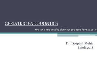 GERIATRIC ENDODONTICS
Dr. Deepesh Mehta
Batch 2018
You can’t help getting older but you don’t have to get ol
 