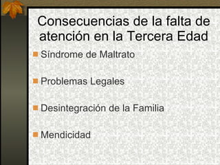 Consecuencias de la falta de atención en la Tercera Edad Síndrome de Maltrato Problemas Legales Desintegración de la Familia Mendicidad 