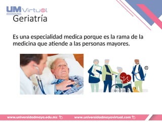 Geriatría
Es una especialidad medica porque es la rama de la
medicina que atiende a las personas mayores.
 
