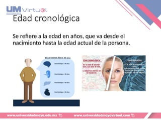 Edad cronológica
Se refiere a la edad en años, que va desde el
nacimiento hasta la edad actual de la persona.
 