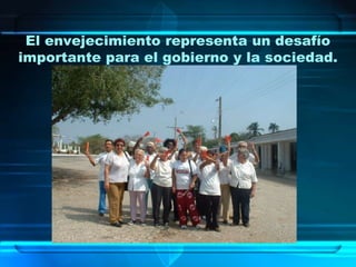 El envejecimiento representa un desafío
importante para el gobierno y la sociedad.
 