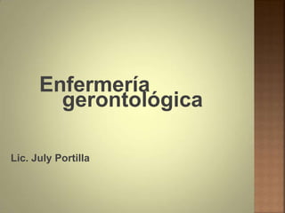 Enfermería
gerontológica
Lic. July Portilla
 