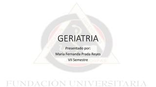 GERIATRIA
Presentado por:
Maria Fernanda Prada Reyes
VII Semestre
 