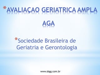 *AVALIAÇAO GERIATRICA AMPLA
*Sociedade Brasileira de
Geriatria e Gerontologia
www.sbgg.com.br
AGA
 