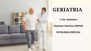 7 mo- Semestre
Docente- Patricia LIMPIAS
PATOLOGIA ESPECIAL
GERIATRIA
 