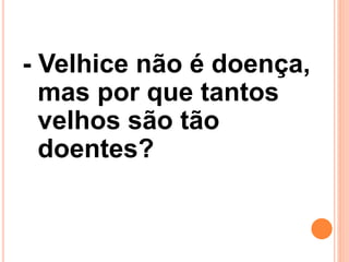 - Velhice não é doença,
mas por que tantos
velhos são tão
doentes?
 