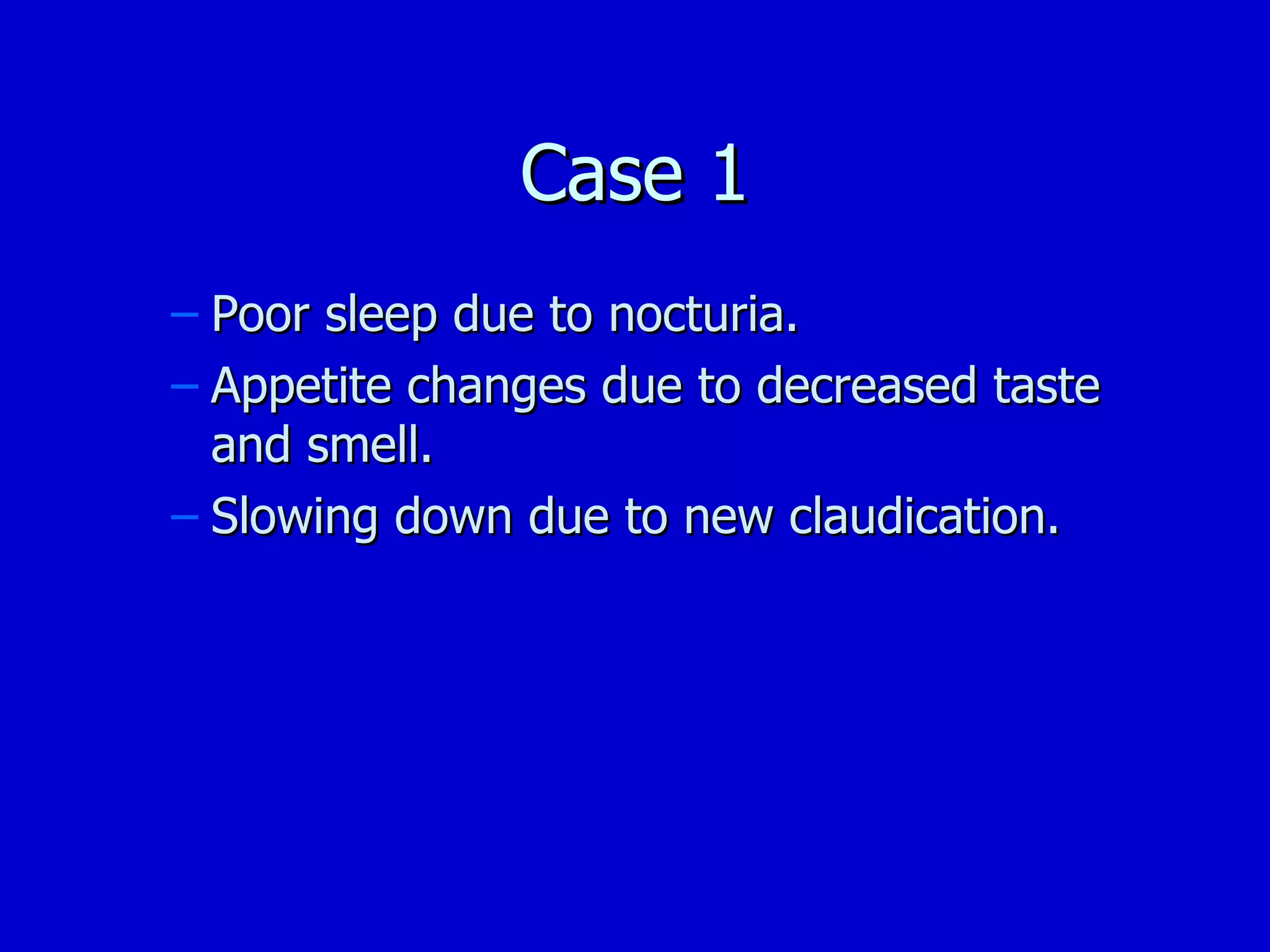 Case 1 Poor sleep due to nocturia. Appetite changes due to decreased taste and smell. Slowing down due to new claudication. 