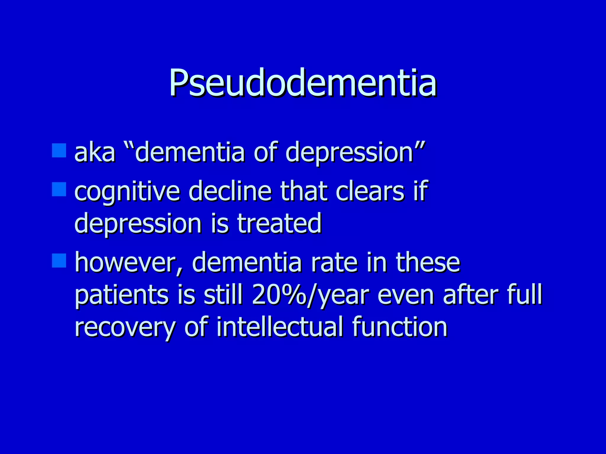 Pseudodementia aka “dementia of depression” cognitive decline that clears if depression is treated however, dementia rate in these patients is still 20%/year even after full recovery of intellectual function 