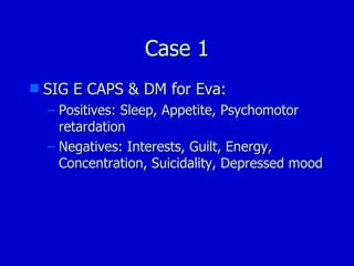 Case 1 SIG E CAPS & DM for Eva: Positives: Sleep, Appetite, Psychomotor retardation Negatives: Interests, Guilt, Energy, Concentration, Suicidality, Depressed mood 