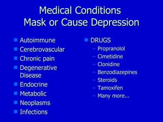 Medical Conditions  Mask or Cause Depression Autoimmune Cerebrovascular  Chronic pain Degenerative Disease Endocrine Metabolic Neoplasms Infections DRUGS Propranolol Cimetidine Clonidine Benzodiazepines Steroids Tamoxifen Many more... 