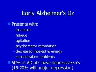 Early Alzheimer’s Dz Presents with: insomnia fatigue agitation psychomotor retardation decreased interest & energy concentration problems 50% of AD pt’s have depressive sx’s (15-20% with major depression) 