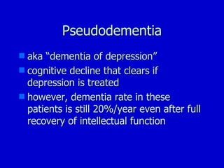 Pseudodementia aka “dementia of depression” cognitive decline that clears if depression is treated however, dementia rate in these patients is still 20%/year even after full recovery of intellectual function 