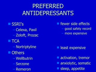 PREFERRED ANTIDEPRESSANTS SSRI’s Celexa, Paxil Zoloft, Prozac TCA Nortriptyline Others Wellbutrin Serzone Remeron fewer side effects good safety record more expensive least expensive  activation, tremor anxiolytic, somatic sleep, appetite 