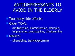 ANTIDEPRESSANTS TO AVIOD IN THE ELDERLY Too many side effects:  Older TCA’s: amitriptyline, clomipramine, doxepin, imipramine, protriptyline, trimipramine MAOI’s: phenelzine, tranylcypromine 