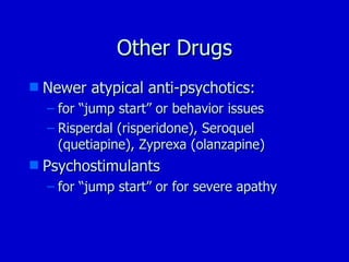 Other Drugs Newer atypical anti-psychotics: for “jump start” or behavior issues Risperdal (risperidone), Seroquel (quetiapine), Zyprexa (olanzapine) Psychostimulants for “jump start” or for severe apathy 